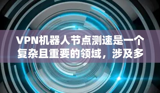 VPN机器人节点测速是一个复杂且重要的领域，涉及多个技术层面。以下是对该领域问题的系统性总结