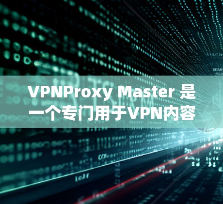 VPNProxy Master 是一个专门用于VPN内容访问的代理工具，支持在不同网络设备之间切换和访问VPN内容。以下是VPNProxy Master 的使用指南