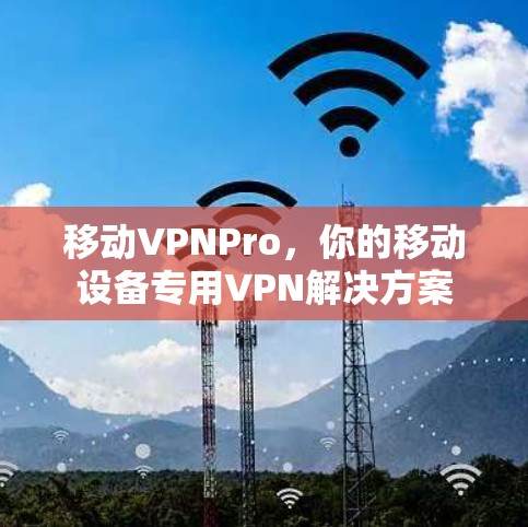 移动VPNPro，你的移动设备专用VPN解决方案