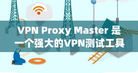 VPN Proxy Master 是一个强大的VPN测试工具，能够帮助用户快速评估服务器IP的网络连接速度。以下是对其功能和性能的总结