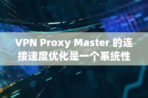 VPN Proxy Master 的连接速度优化是一个系统性的任务，需要确保所有配置正确无误。以下是一些优化VPN Proxy Master 连接的速度的步骤和方法