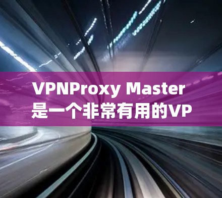 VPNProxy Master 是一个非常有用的VPN工具，用户可以通过它轻松访问国外的互联网。但是，为了确保工具的稳定性和安全，建议定期更新软件以修复已有的漏洞和确保新版本的安全性