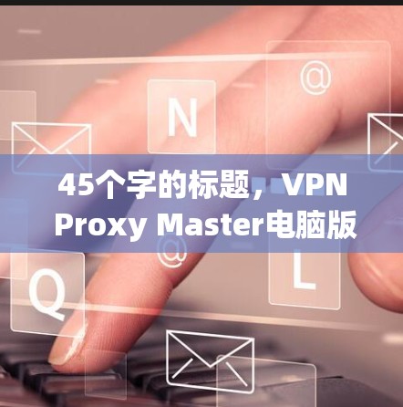 45个字的标题，VPN Proxy Master电脑版客户端，安全VPN解决方案