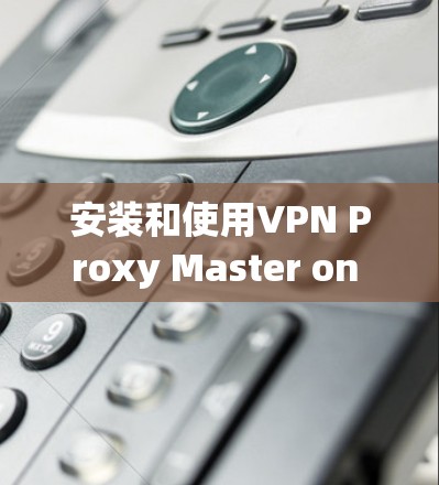 安装和使用VPN Proxy Master on Android手机是一个逐步的过程，涉及多个步骤和设置。以下是详细的指南