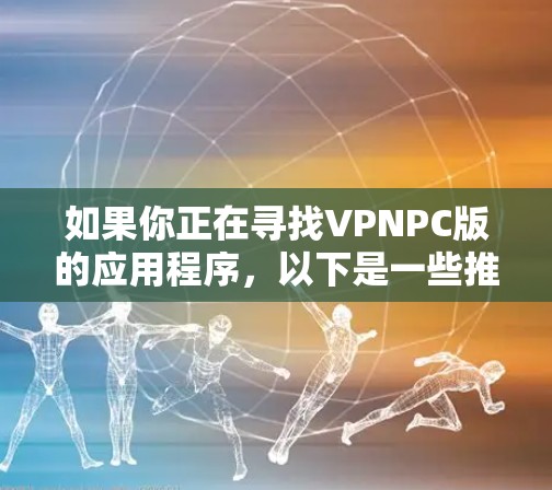 如果你正在寻找VPNPC版的应用程序，以下是一些推荐的软件，它们满足不同需求和需求