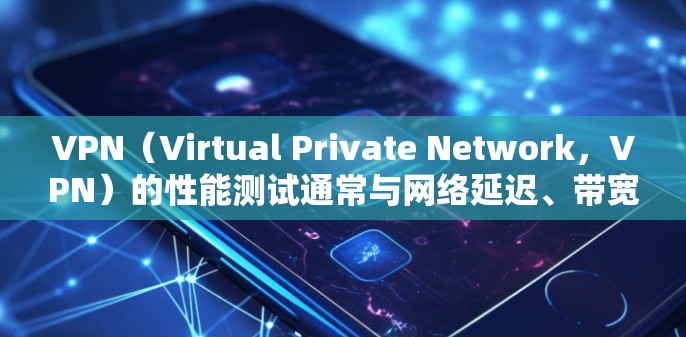 VPN（Virtual Private Network，VPN）的性能测试通常与网络延迟、带宽、防火墙设置以及VPN协议的效率密切相关。以下是对VPN性能测试的一些分析和建议