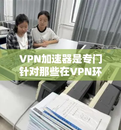 VPN加速器是专门针对那些在VPN环境中经常遇到延迟、卡顿等问题的用户设计的工具。它们可以帮助用户更快地访问网络资源，减少延迟。以下是关于VPN加速器的简单介绍和推荐