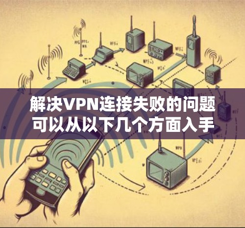 解决VPN连接失败的问题可以从以下几个方面入手
