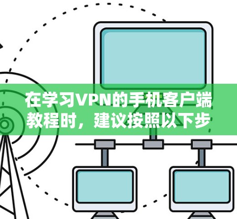 在学习VPN的手机客户端教程时，建议按照以下步骤进行