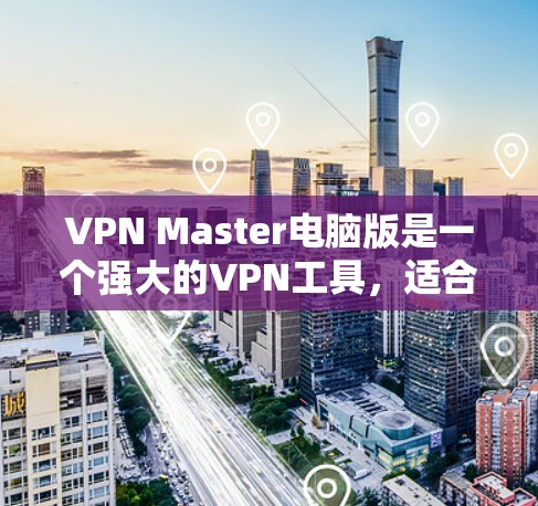 VPN Master电脑版是一个强大的VPN工具，适合需要专业配置和高级功能的用户。以下是一步步的使用指南