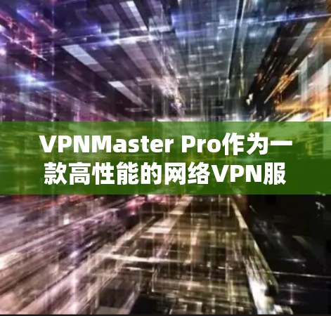 VPNMaster Pro作为一款高性能的网络VPN服务，其速度测试可以提供以下关键信息，帮助您评估其性能和稳定性