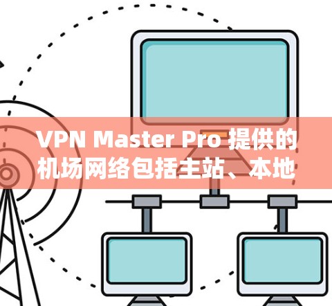 VPN Master Pro 提供的机场网络包括主站、本地网关和国际网关，这些网络通常位于机场附近的城市或城市中心。以下是具体的网络位置、连接方式和可用性
