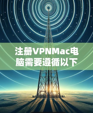注册VPNMac电脑需要遵循以下步骤，确保安全和正确