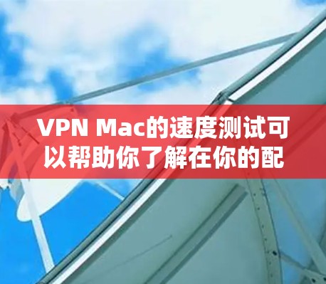 VPN Mac的速度测试可以帮助你了解在你的配置下，VPN服务的实际性能。以下是一些步骤和方法，帮助你测试VPN速度