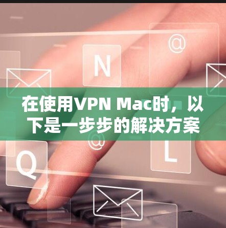 在使用VPN Mac时，以下是一步步的解决方案，帮助你顺利解决问题