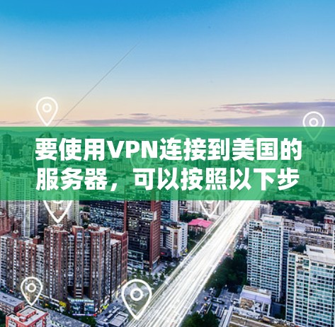 要使用VPN连接到美国的服务器，可以按照以下步骤进行