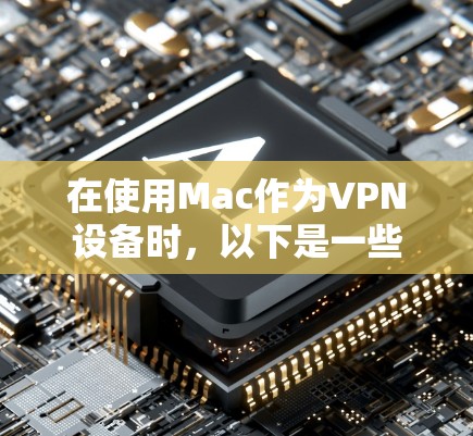 在使用Mac作为VPN设备时，以下是一些详细且结构化的步骤指南，帮助您顺利操作