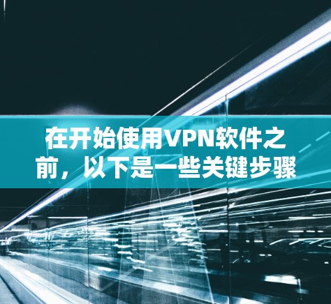 在开始使用VPN软件之前，以下是一些关键步骤和注意事项