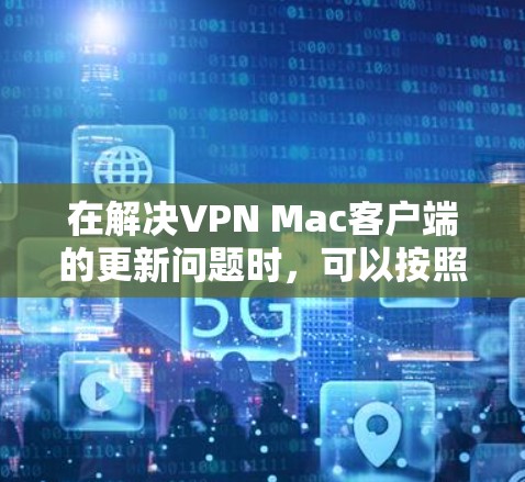 在解决VPN Mac客户端的更新问题时，可以按照以下步骤进行
