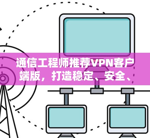 通信工程师推荐VPN客户端版，打造稳定、安全、高效的通信通道