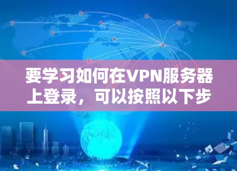 要学习如何在VPN服务器上登录，可以按照以下步骤进行