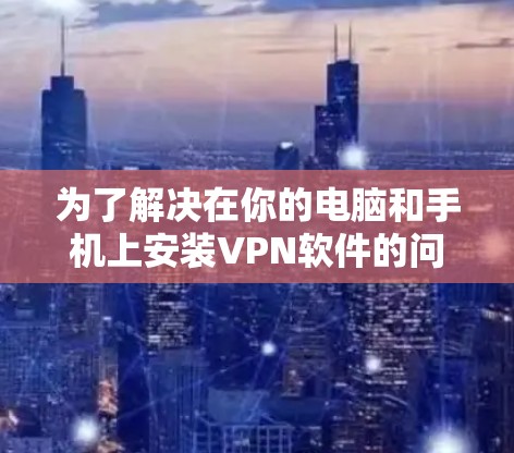 为了解决在你的电脑和手机上安装VPN软件的问题，以下是一步步的指南