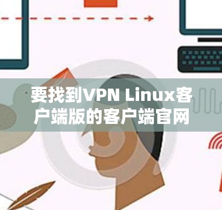 要找到VPN Linux客户端版的客户端官网，建议以下步骤