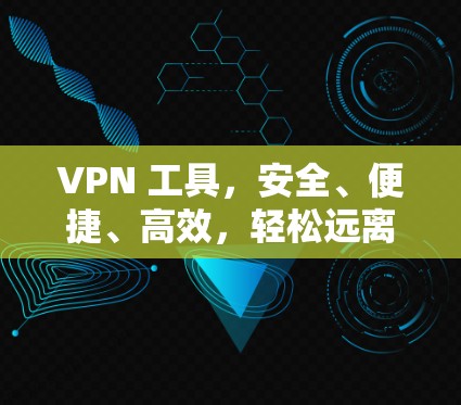 VPN 工具，安全、便捷、高效，轻松远离网络威胁