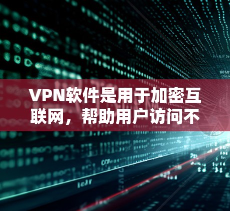 VPN软件是用于加密互联网，帮助用户访问不被追踪的网络服务。以下是分步骤的指南，帮助您选择适合自己的VPN软件