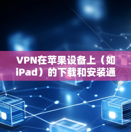 VPN在苹果设备上（如iPad）的下载和安装通常需要遵循苹果的官方指导和安全标准。以下是使用VPN在iPad上的常见步骤和注意事项