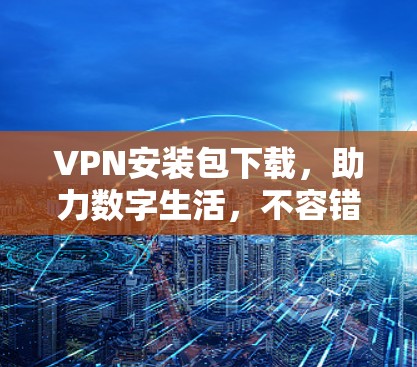 VPN安装包下载，助力数字生活，不容错过！