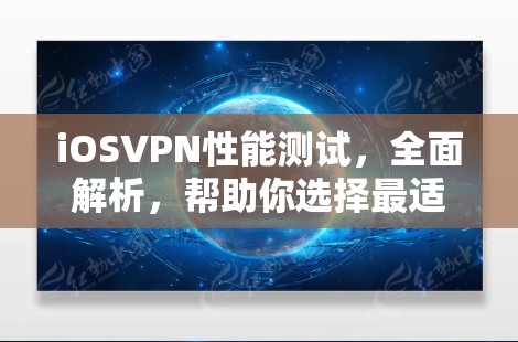 iOSVPN性能测试，全面解析，帮助你选择最适合的解决方案