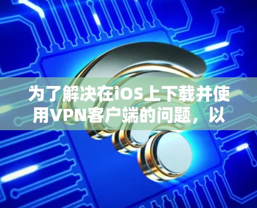为了解决在iOS上下载并使用VPN客户端的问题，以下是一个详细的步骤指南
