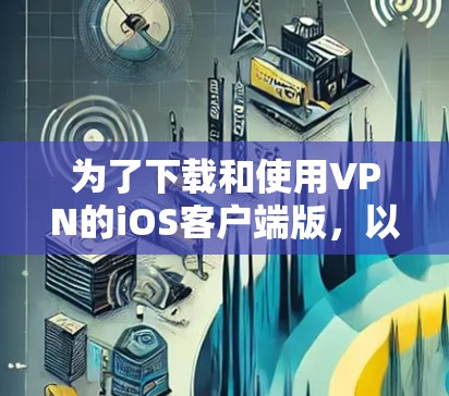 为了下载和使用VPN的iOS客户端版，以下是一步步的建议