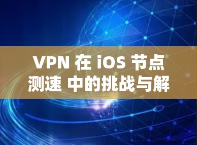 VPN 在 iOS 节点测速 中的挑战与解决方案
