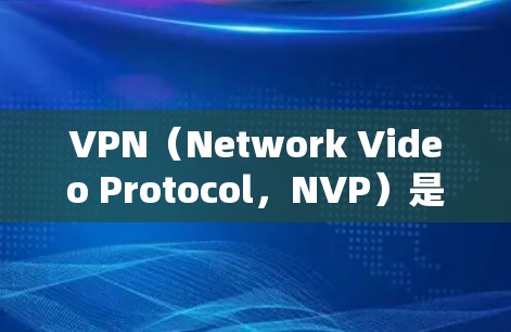 VPN（Network Video Protocol，NVP）是通过网络连接外部服务器，让用户访问外部网站、应用、服务等的技术。VPN通常分为免费和付费两种，其中付费VPN则提供更高的安全性和功能