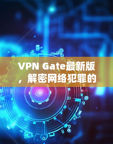 VPN Gate最新版，解密网络犯罪的加密密码