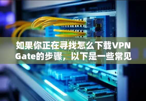 如果你正在寻找怎么下载VPNGate的步骤，以下是一些常见的下载方式和注意事项
