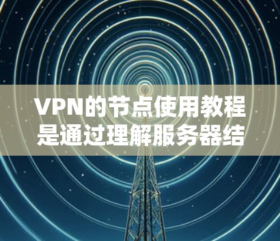 VPN的节点使用教程是通过理解服务器结构、使用VPN软件、管理配置文件和处理异常情况来实现的。以下是对该教程的详细步骤说明