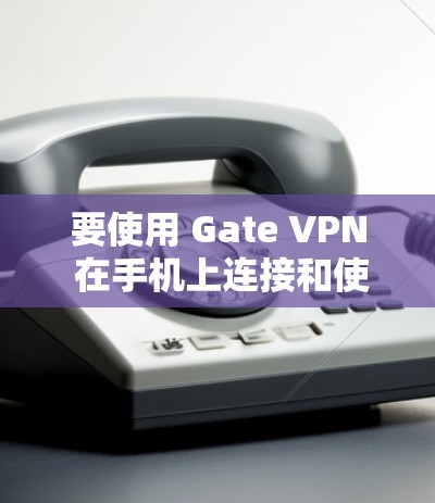 要使用 Gate VPN 在手机上连接和使用，可以按照以下步骤操作