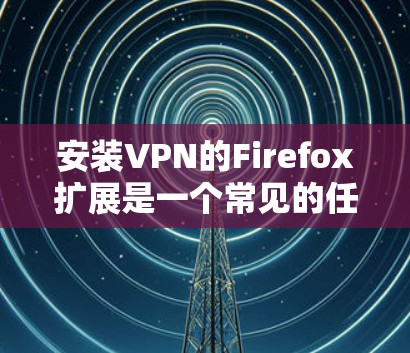 安装VPN的Firefox扩展是一个常见的任务，用于增强用户体验，提高速度，并提供安全的VPN连接。以下是安装VPN扩展的步骤说明