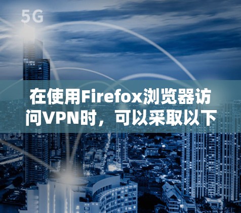 在使用Firefox浏览器访问VPN时，可以采取以下步骤来高效使用VPN工具
