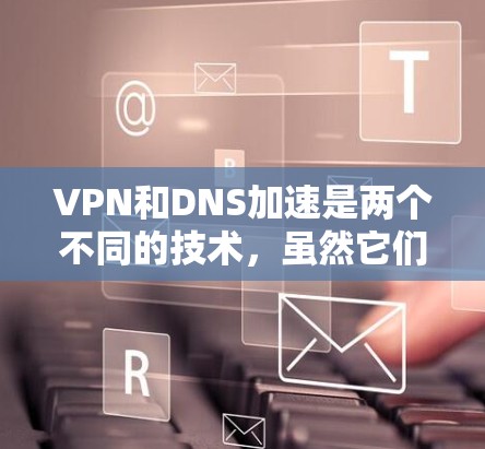 VPN和DNS加速是两个不同的技术，虽然它们都在现代网络中发挥着重要作用，但它们的核心功能和应用场景是不同的。以下是一些关于VPNDNS加速的详细介绍和推荐