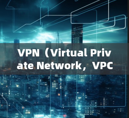 VPN（Virtual Private Network，VPC）是一种技术，用于在互联网上创建一个虚拟的网络环境，允许用户访问外部网站、云存储或远程访问外部资源。以下是关于VPN的详细内容