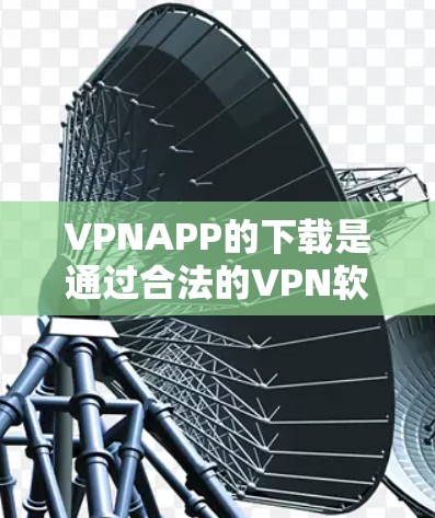 VPNAPP的下载是通过合法的VPN软件进行的，而不是通过普通的下载器。以下是VPN软件的合法下载步骤