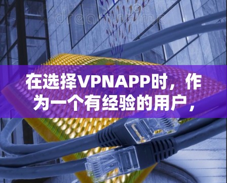 在选择VPNAPP时，作为一个有经验的用户，我需要综合考虑多个因素，以确保 best 选择。以下是对这些因素的综合分析和推荐