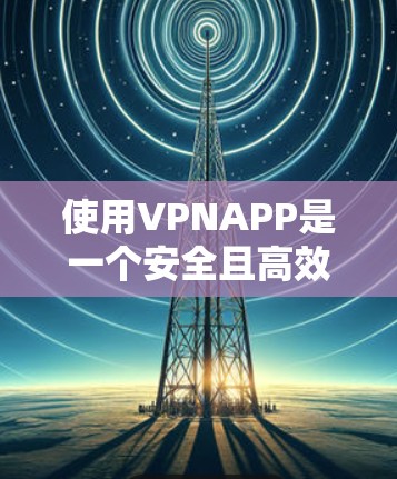使用VPNAPP是一个安全且高效的方法来连接外部网络，保护您的隐私和财产。以下是一步步的指南，帮助你轻松使用VPNAPP