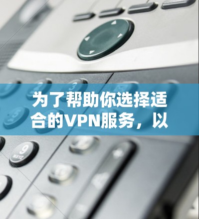 为了帮助你选择适合的VPN服务，以下是详细的步骤指南