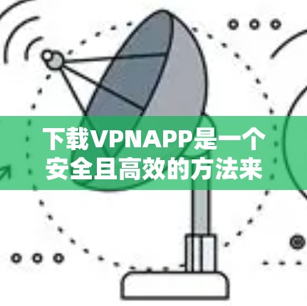 下载VPNAPP是一个安全且高效的方法来访问互联网。以下是如何下载VPNAPP的步骤