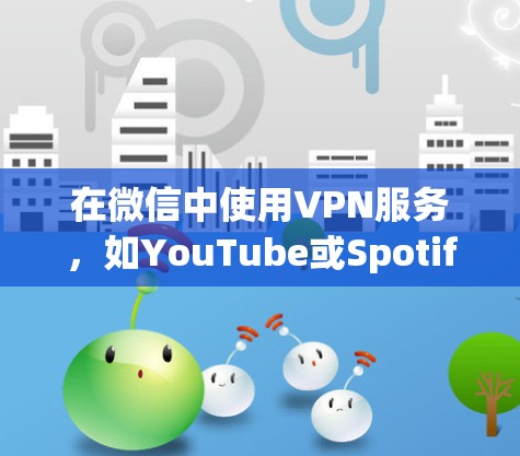 在微信中使用VPN服务，如YouTube或Spotify，可以实现远程访问，同时保护网络和数据安全。以下是详细的步骤指南